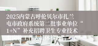 2025内蒙古呼伦贝尔市扎兰屯市政府系统第二批事业单位“1+N”补充招聘卫生专业技术类岗位工作人员体检公告