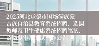 2025河北承德市围场满族蒙古族自治县教育系统招聘、选调教师及卫生健康系统招聘笔试、资格复审及面试工作公告