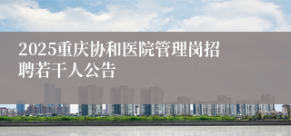 2025重庆协和医院管理岗招聘若干人公告