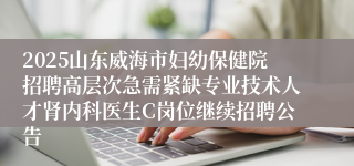 2025山东威海市妇幼保健院招聘高层次急需紧缺专业技术人才肾内科医生C岗位继续招聘公告