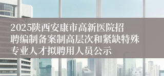 2025陕西安康市高新医院招聘编制备案制高层次和紧缺特殊专业人才拟聘用人员公示