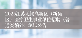 2025江苏无锡高新区（新吴区）医疗卫生事业单位招聘（普通类编外）笔试公告