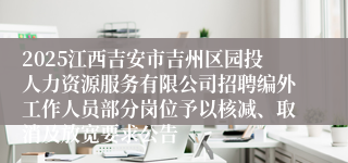 2025江西吉安市吉州区园投人力资源服务有限公司招聘编外工作人员部分岗位予以核减、取消及放宽要求公告