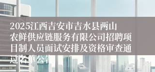 2025江西吉安市吉水县两山农鲜供应链服务有限公司招聘项目制人员面试安排及资格审查通过名单公告