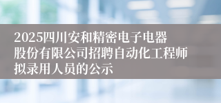 2025四川安和精密电子电器股份有限公司招聘自动化工程师拟录用人员的公示
