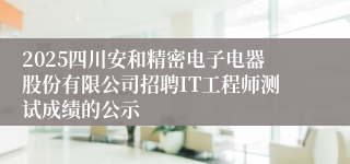 2025四川安和精密电子电器股份有限公司招聘IT工程师测试成绩的公示