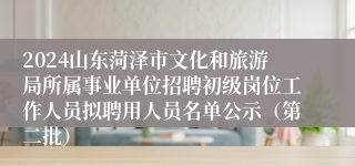 2024山东菏泽市文化和旅游局所属事业单位招聘初级岗位工作人员拟聘用人员名单公示（第二批）