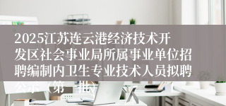2025江苏连云港经济技术开发区社会事业局所属事业单位招聘编制内卫生专业技术人员拟聘公示（第一批）