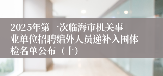 2025年第一次临海市机关事业单位招聘编外人员递补入围体检名单公布（十）