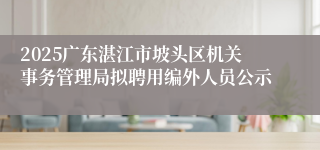 2025广东湛江市坡头区机关事务管理局拟聘用编外人员公示