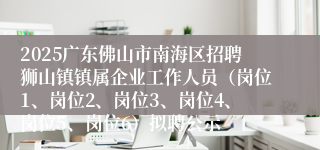 2025广东佛山市南海区招聘狮山镇镇属企业工作人员（岗位1、岗位2、岗位3、岗位4、岗位5、岗位6）拟聘公示