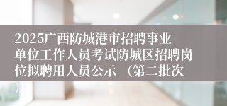2025广西防城港市招聘事业单位工作人员考试防城区招聘岗位拟聘用人员公示 （第二批次）