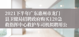 2021下半年广东惠州市龙门县卫健局招聘政府购买120急救指挥中心救护车司机拟聘用公示