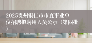 2025贵州铜仁市市直事业单位招聘拟聘用人员公示（第四批）