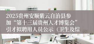 2025贵州安顺紫云自治县参加“第十三届贵州人才博览会”引才拟聘用人员公示（卫生及综合类）