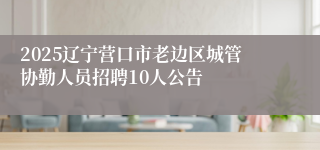 2025辽宁营口市老边区城管协勤人员招聘10人公告