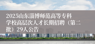 2025山东淄博师范高等专科学校高层次人才长期招聘（第二批）29人公告