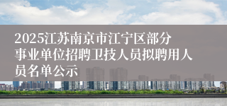 2025江苏南京市江宁区部分事业单位招聘卫技人员拟聘用人员名单公示