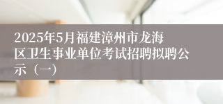 2025年5月福建漳州市龙海区卫生事业单位考试招聘拟聘公示(一)