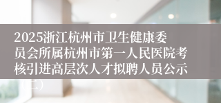 2025浙江杭州市卫生健康委员会所属杭州市第一人民医院考核引进高层次人才拟聘人员公示（二）