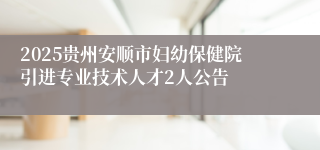 2025贵州安顺市妇幼保健院引进专业技术人才2人公告