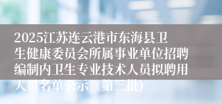 2025江苏连云港市东海县卫生健康委员会所属事业单位招聘编制内卫生专业技术人员拟聘用人员名单公示（第三批)