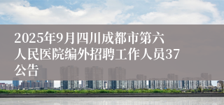 2025年9月四川成都市第六人民医院编外招聘工作人员37公告