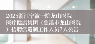2025浙江宁波一院龙山医院医疗健康集团（慈溪市龙山医院）招聘派遣制工作人员7人公告