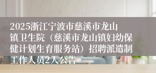 2025浙江宁波市慈溪市龙山镇卫生院（慈溪市龙山镇妇幼保健计划生育服务站）招聘派遣制工作人员2人公告