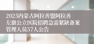 2025内蒙古阿拉善盟阿拉善左旗公立医院招聘急需紧缺备案管理人员57人公告