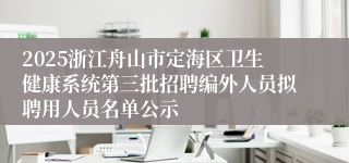2025浙江舟山市定海区卫生健康系统第三批招聘编外人员拟聘用人员名单公示