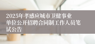 2025年孝感应城市卫健事业单位公开招聘合同制工作人员笔试公告