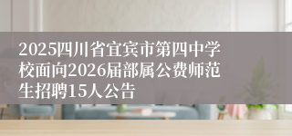 2025四川省宜宾市第四中学校面向2026届部属公费师范生招聘15人公告