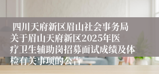  四川天府新区眉山社会事务局关于眉山天府新区2025年医疗卫生辅助岗招募面试成绩及体检有关事项的公告