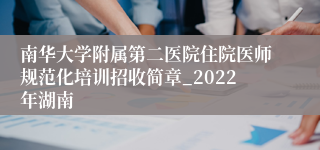 南华大学附属第二医院住院医师规范化培训招收简章_2022年湖南