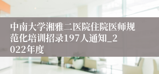 中南大学湘雅二医院住院医师规范化培训招录197人通知_2022年度