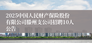 2025中国人民财产保险股份有限公司滕州支公司招聘10人公告