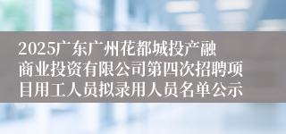 2025广东广州花都城投产融商业投资有限公司第四次招聘项目用工人员拟录用人员名单公示