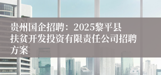 贵州国企招聘：2025黎平县扶贫开发投资有限责任公司招聘方案
