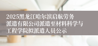 2025黑龙江哈尔滨启航劳务派遣有限公司派遣至材料科学与工程学院拟派遣人员公示