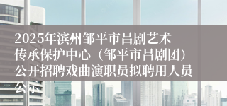 2025年滨州邹平市吕剧艺术传承保护中心（邹平市吕剧团）公开招聘戏曲演职员拟聘用人员公示