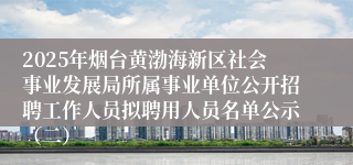 2025年烟台黄渤海新区社会事业发展局所属事业单位公开招聘工作人员拟聘用人员名单公示（二）