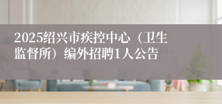 2025绍兴市疾控中心（卫生监督所）编外招聘1人公告