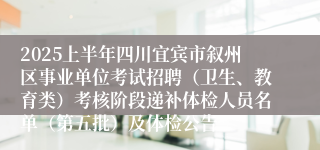 2025上半年四川宜宾市叙州区事业单位考试招聘（卫生、教育类）考核阶段递补体检人员名单（第五批）及体检公告