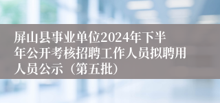 屏山县事业单位2024年下半年公开考核招聘工作人员拟聘用人员公示（第五批）