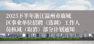2025下半年浙江温州市鹿城区事业单位招聘（选调）工作人员核减（取消）部分计划通知