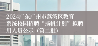 2024广东广州市荔湾区教育系统校园招聘“扬帆计划”拟聘用人员公示（第二批）