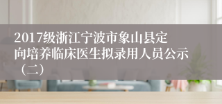 2017级浙江宁波市象山县定向培养临床医生拟录用人员公示（二）
