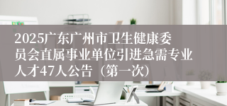 2025广东广州市卫生健康委员会直属事业单位引进急需专业人才47人公告（第一次）