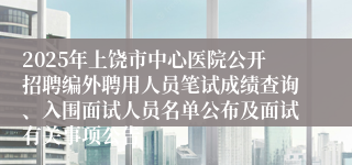 2025年上饶市中心医院公开招聘编外聘用人员笔试成绩查询、入围面试人员名单公布及面试有关事项公告